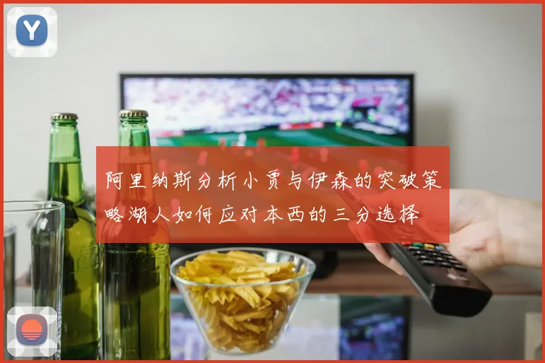阿里纳斯分析小贾与伊森的突破策略湖人如何应对本西的三分选择