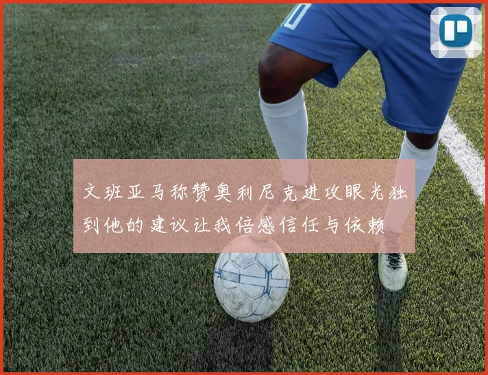 文班亚马称赞奥利尼克进攻眼光独到他的建议让我倍感信任与依赖