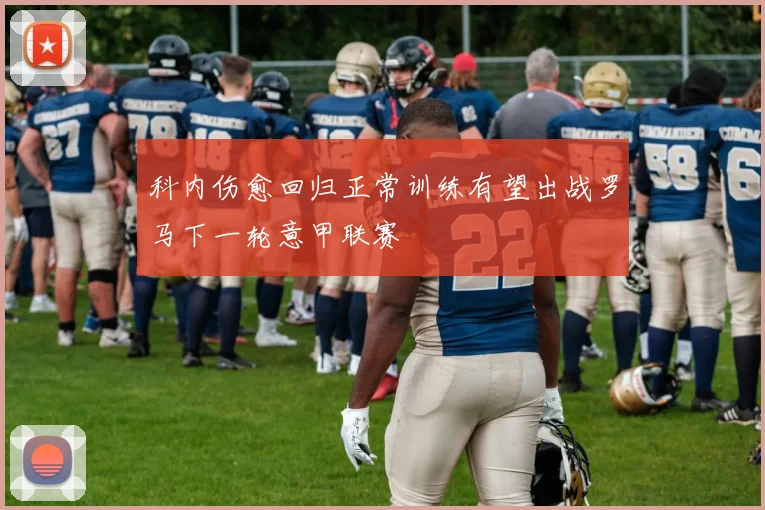 科内伤愈回归正常训练有望出战罗马下一轮意甲联赛