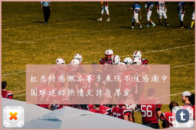 杜兰特感慨本赛季表现不佳感谢中国球迷的热情支持与厚爱