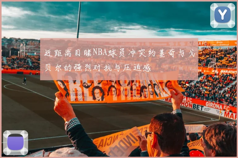 近距离目睹NBA球员冲突约基奇与戈贝尔的强烈对抗与压迫感