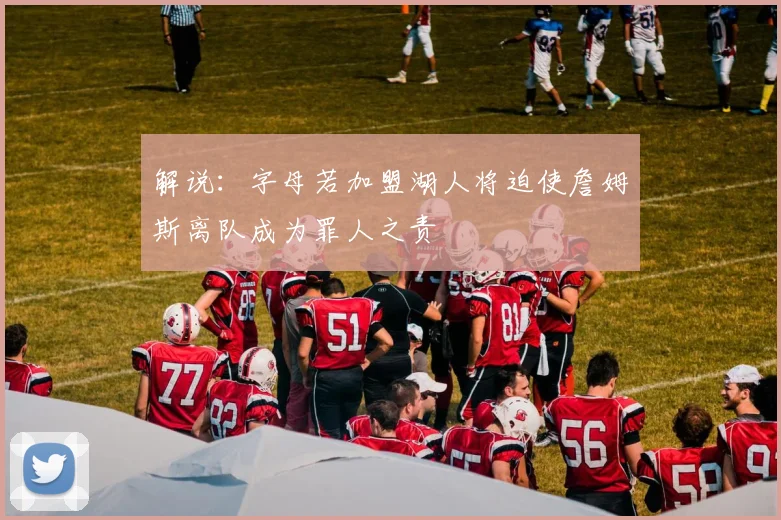 解说：字母若加盟湖人将迫使詹姆斯离队成为罪人之责