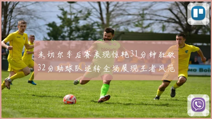 米切尔季后赛表现惊艳31分钟狂砍32分助球队逆转全场展现王者风范