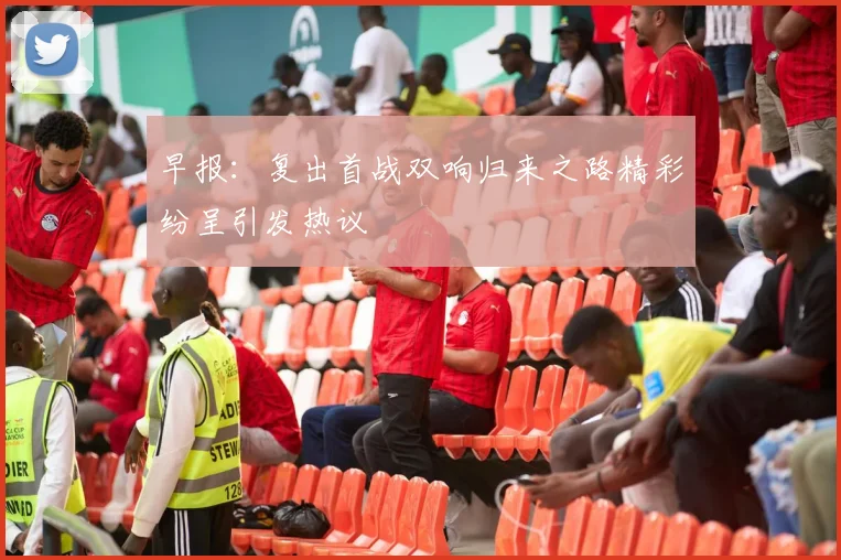 早报：复出首战双响归来之路精彩纷呈引发热议