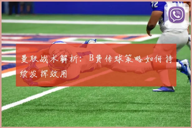 曼联战术解析：B费传球策略如何持续发挥效用