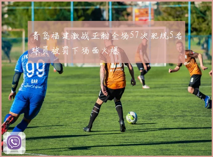 青岛福建激战正酣全场57次犯规5名球员被罚下场面火爆