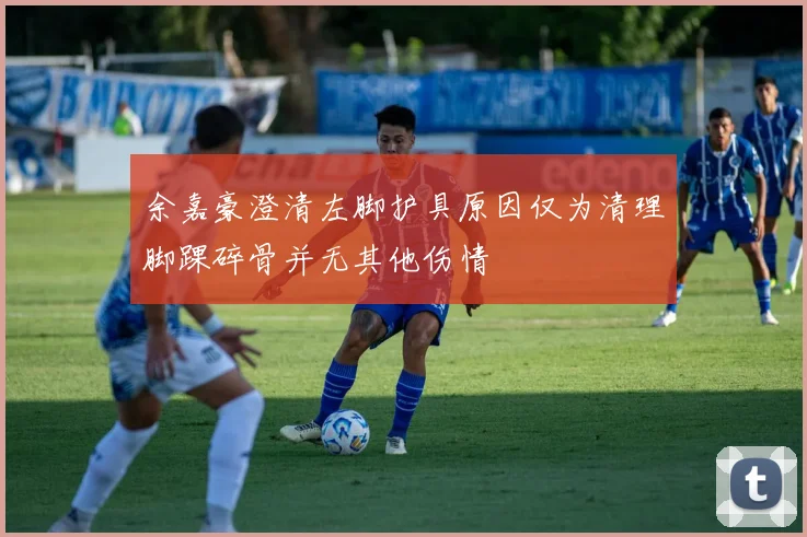 余嘉豪澄清左脚护具原因仅为清理脚踝碎骨并无其他伤情