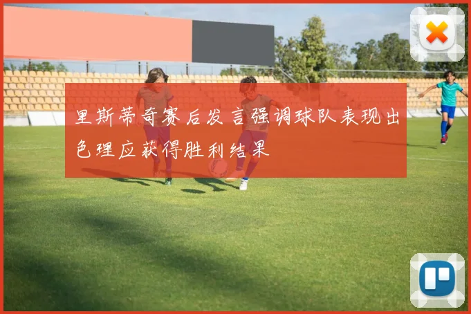 里斯蒂奇赛后发言强调球队表现出色理应获得胜利结果