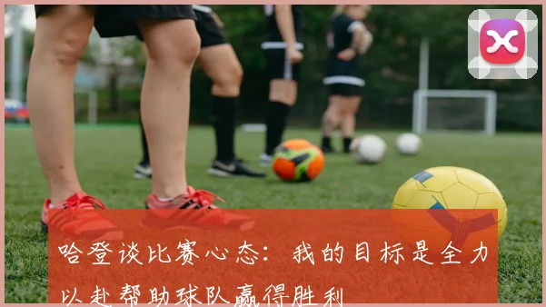 哈登谈比赛心态：我的目标是全力以赴帮助球队赢得胜利