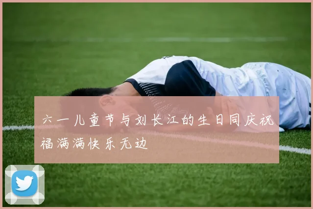 六一儿童节与刘长江的生日同庆祝福满满快乐无边
