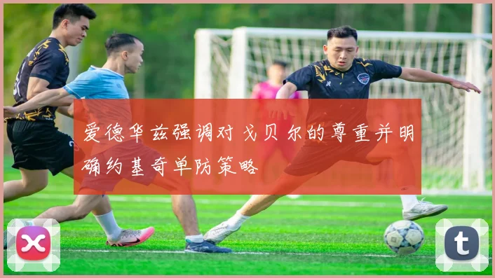 爱德华兹强调对戈贝尔的尊重并明确约基奇单防策略