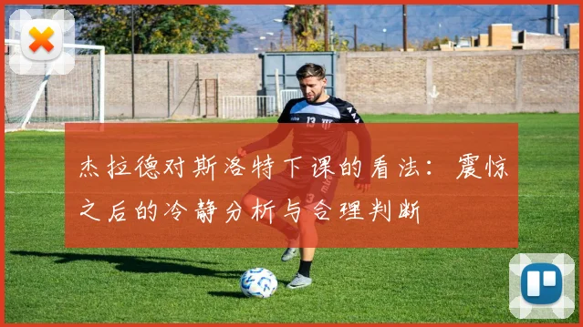 杰拉德对斯洛特下课的看法：震惊之后的冷静分析与合理判断