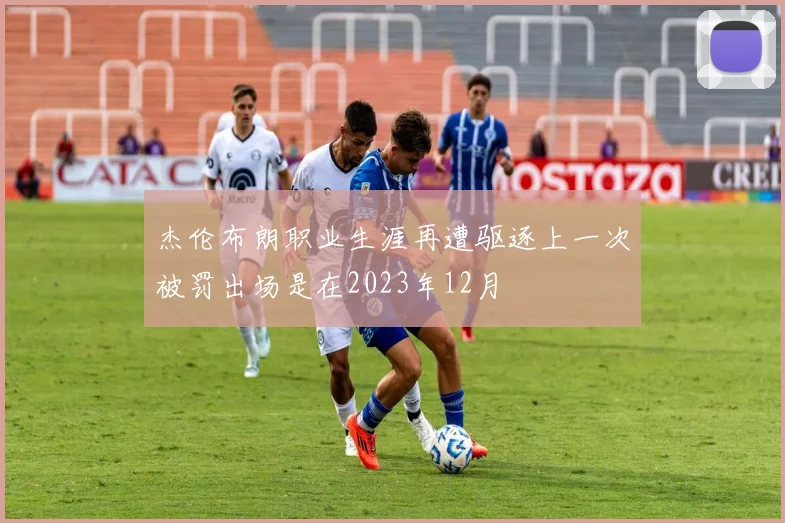 杰伦布朗职业生涯再遭驱逐上一次被罚出场是在2023年12月