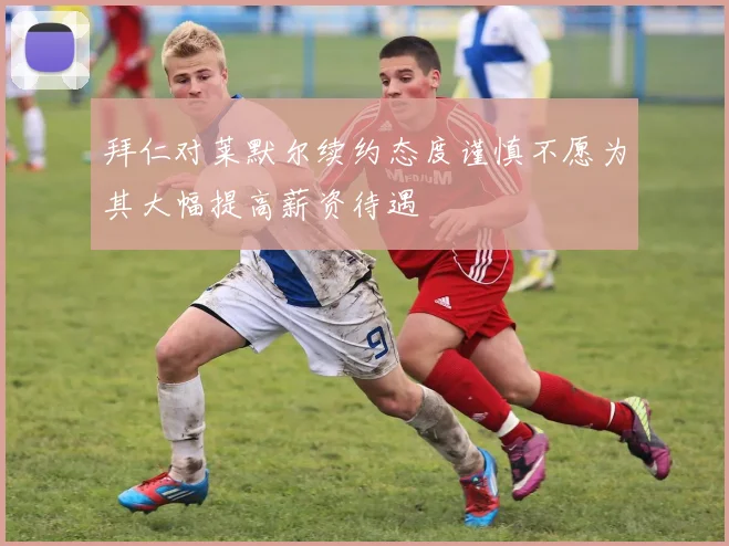 拜仁对莱默尔续约态度谨慎不愿为其大幅提高薪资待遇