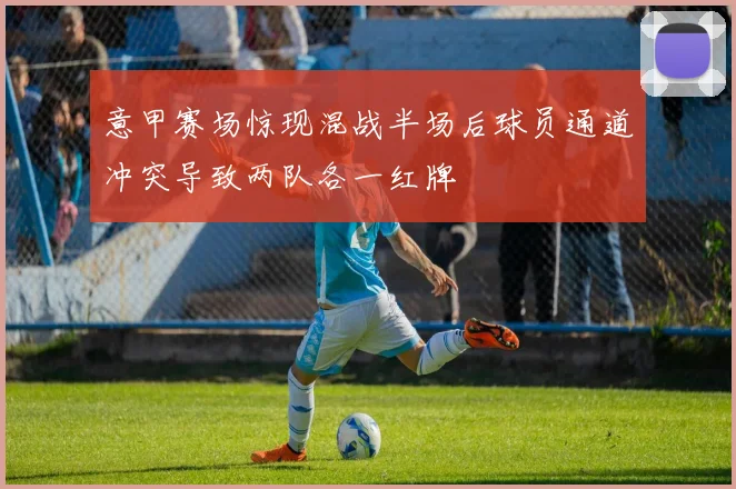 意甲赛场惊现混战半场后球员通道冲突导致两队各一红牌