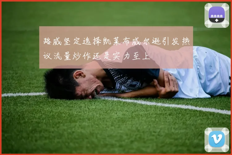 路威坚定选择凯莱布威尔逊引发热议流量炒作还是实力至上