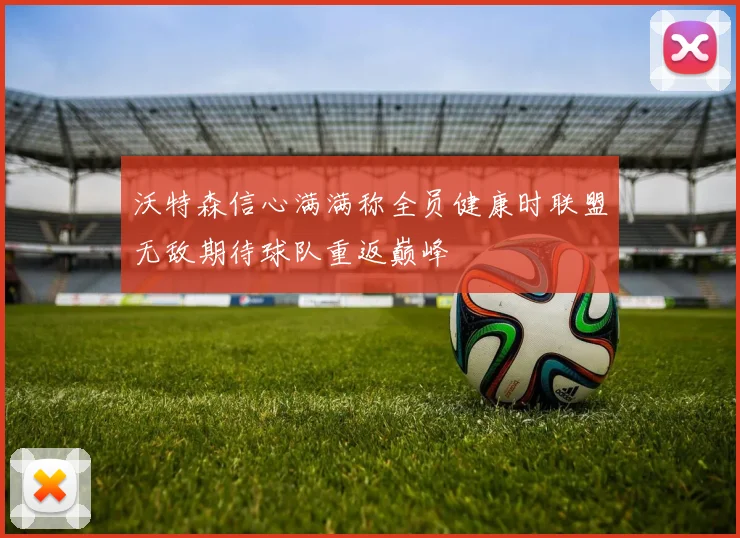 沃特森信心满满称全员健康时联盟无敌期待球队重返巅峰