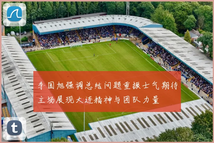 李国旭强调总结问题重振士气期待主场展现大连精神与团队力量
