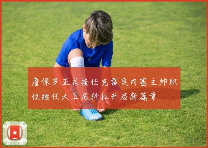 詹保罗正式接任克雷莫内塞主帅职位继任大卫尼科拉开启新篇章